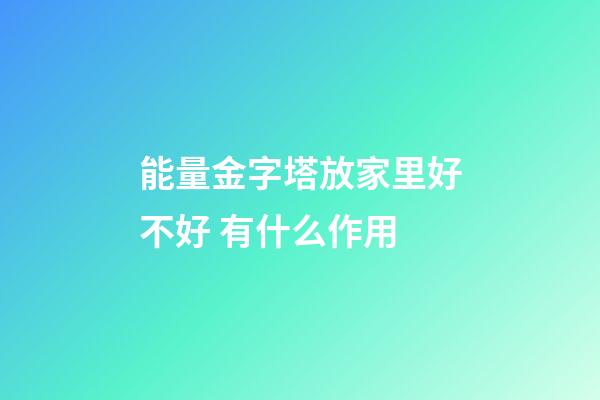 能量金字塔放家里好不好 有什么作用